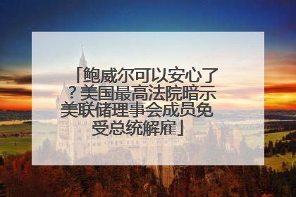 鲍威尔可以安心了？美国最高法院暗示美联储理事会成员免受总统解雇